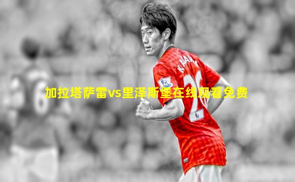 加拉塔萨雷vs里泽斯堡在线观看免费